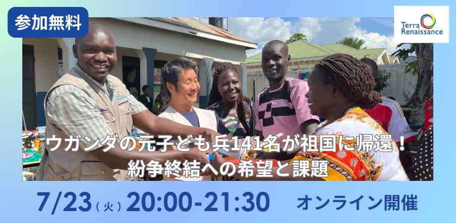 7/23 ウガンダの元子ども兵141名が祖国に帰還！紛争終結への希望と課題 ～テラ・ルネッサンス理事・海外事業部長 小川真吾が語る、紛争終結への道のり～